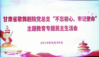 甘肃省歌舞剧院党总支（支部）召开“不忘初心、牢记使命”主题教育专题民主生活会暨组织生活会